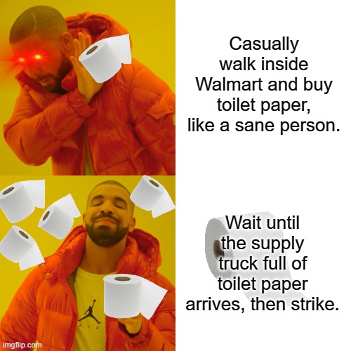 Today's healthy lifestyle! | Casually walk inside Walmart and buy toilet paper, like a sane person. Wait until the supply truck full of toilet paper arrives, then strike. | image tagged in memes,drake hotline bling | made w/ Imgflip meme maker