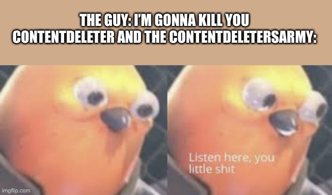Listen here you little shit bird | THE GUY: I’M GONNA KILL YOU
CONTENTDELETER AND THE CONTENTDELETERSARMY: | image tagged in listen here you little shit bird | made w/ Imgflip meme maker