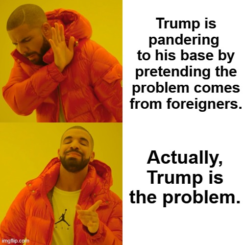Drake Hotline Bling Meme | Trump is pandering 
to his base by pretending the problem comes from foreigners. Actually, Trump is the problem. | image tagged in memes,drake hotline bling | made w/ Imgflip meme maker