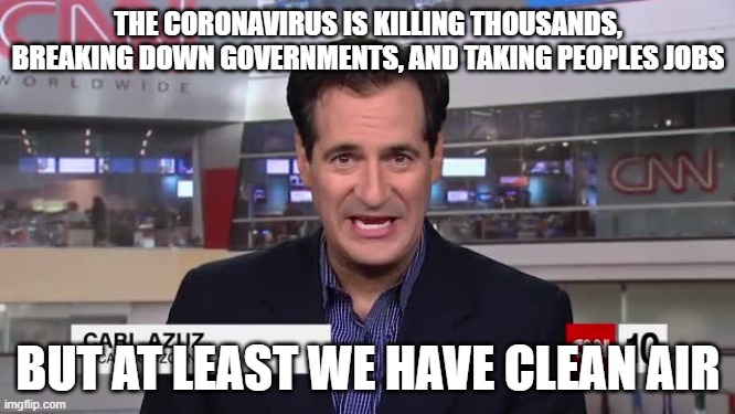 Karl | THE CORONAVIRUS IS KILLING THOUSANDS, BREAKING DOWN GOVERNMENTS, AND TAKING PEOPLES JOBS; BUT AT LEAST WE HAVE CLEAN AIR | image tagged in cnn fake news | made w/ Imgflip meme maker
