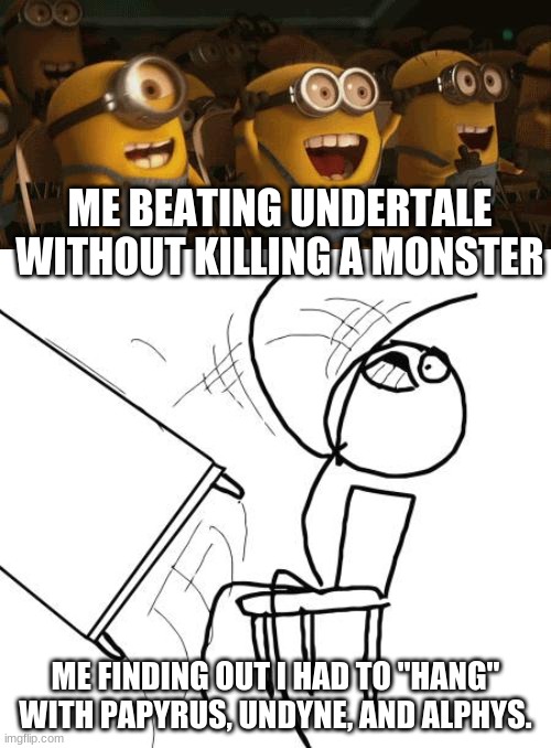 No, this was really my reaction. | ME BEATING UNDERTALE WITHOUT KILLING A MONSTER; ME FINDING OUT I HAD TO "HANG" WITH PAPYRUS, UNDYNE, AND ALPHYS. | image tagged in memes,table flip guy,cheering minions,undertale | made w/ Imgflip meme maker