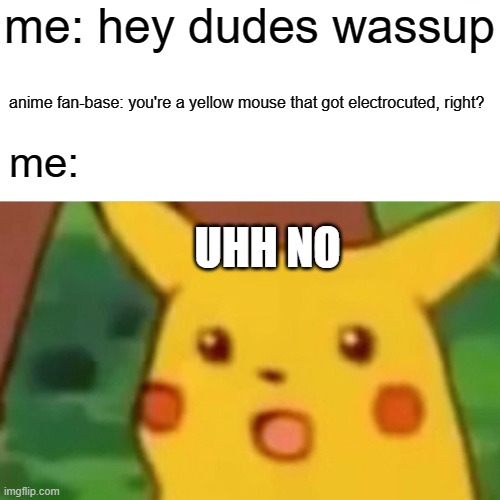 spare me plox | me: hey dudes wassup; anime fan-base: you're a yellow mouse that got electrocuted, right? me:; UHH NO | image tagged in memes,surprised pikachu | made w/ Imgflip meme maker