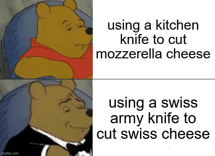 cheese | using a kitchen knife to cut mozzerella cheese; using a swiss army knife to cut swiss cheese | image tagged in memes,tuxedo winnie the pooh | made w/ Imgflip meme maker