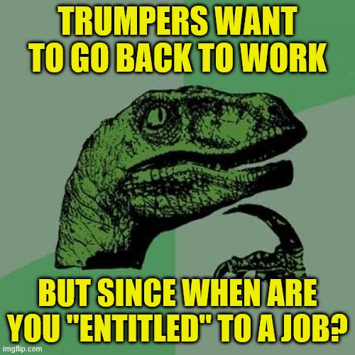 Philosoraptor | TRUMPERS WANT TO GO BACK TO WORK; BUT SINCE WHEN ARE YOU "ENTITLED" TO A JOB? | image tagged in memes,philosoraptor | made w/ Imgflip meme maker