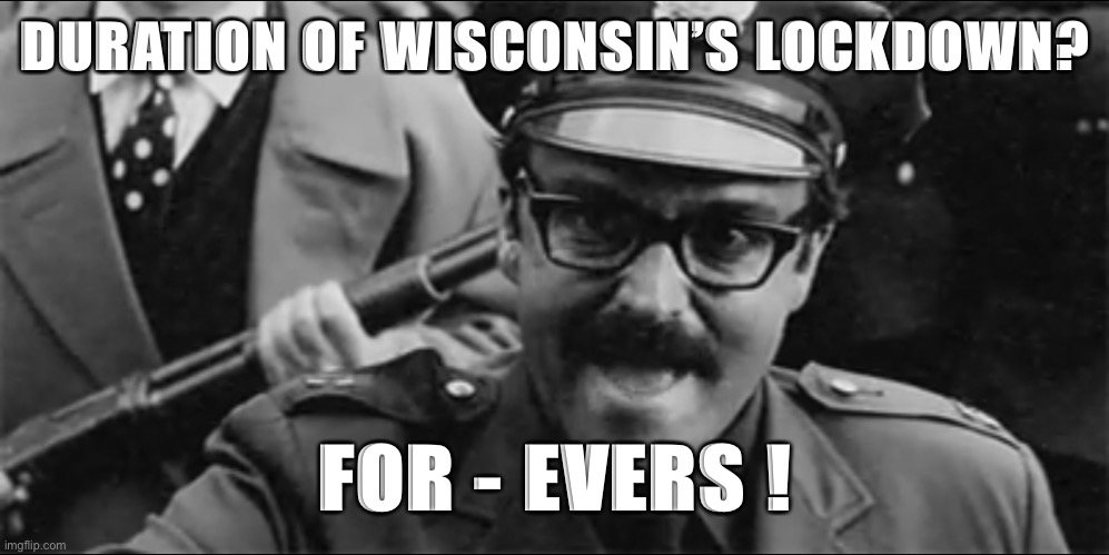 Wisconsin lockdown duration: For - Evers! | DURATION OF WISCONSIN’S LOCKDOWN? FOR - EVERS ! | image tagged in angry police,wisconsin lockdown,wisconsin police state,wisconsin governor evers | made w/ Imgflip meme maker