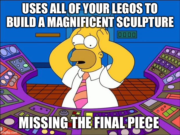 Homer Panic | USES ALL OF YOUR LEGOS TO BUILD A MAGNIFICENT SCULPTURE; MISSING THE FINAL PIECE | image tagged in homer panic | made w/ Imgflip meme maker