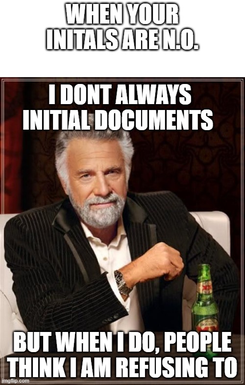 sadness | WHEN YOUR INITALS ARE N.O. I DONT ALWAYS INITIAL DOCUMENTS; BUT WHEN I DO, PEOPLE THINK I AM REFUSING TO | image tagged in memes,the most interesting man in the world | made w/ Imgflip meme maker