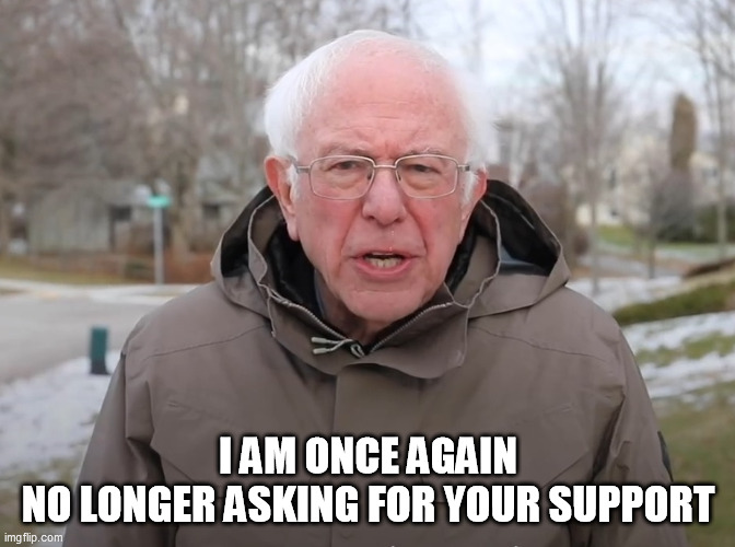 Bernie Sanders Once Again Asking | I AM ONCE AGAIN
NO LONGER ASKING FOR YOUR SUPPORT | image tagged in bernie sanders once again asking | made w/ Imgflip meme maker