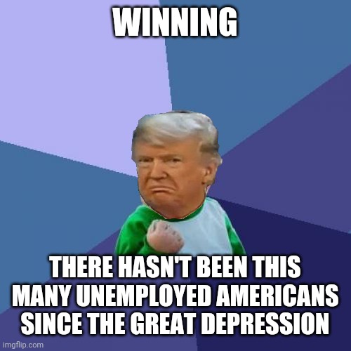 Donnie winning | WINNING; THERE HASN'T BEEN THIS MANY UNEMPLOYED AMERICANS SINCE THE GREAT DEPRESSION | image tagged in memes,success kid | made w/ Imgflip meme maker