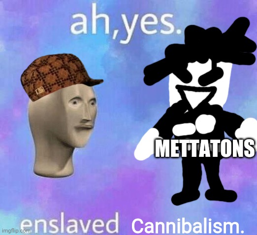 Ah Yes enslaved | METTATONS Cannibalism. | image tagged in ah yes enslaved | made w/ Imgflip meme maker