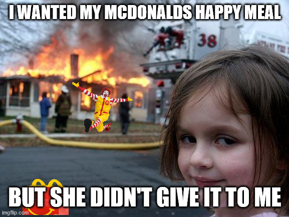 I wanted McDoanlds | I WANTED MY MCDONALDS HAPPY MEAL; BUT SHE DIDN'T GIVE IT TO ME | image tagged in memes,disaster girl | made w/ Imgflip meme maker