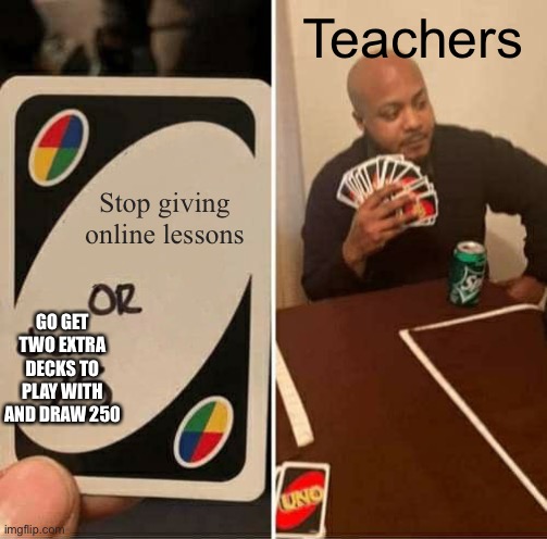 UNO Draw 25 Cards Meme | Teachers; Stop giving online lessons; GO GET TWO EXTRA DECKS TO PLAY WITH AND DRAW 250 | image tagged in memes,uno draw 25 cards | made w/ Imgflip meme maker