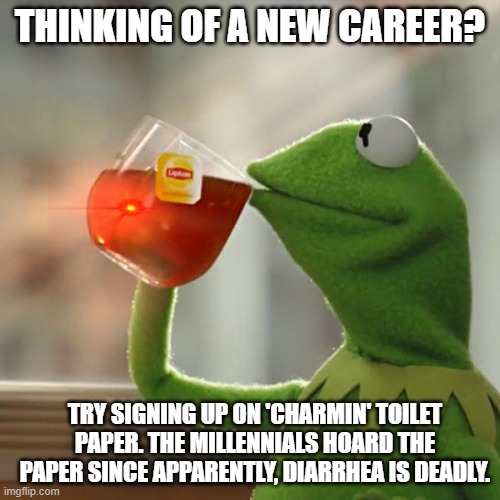 Ah yes... The career opporunities.. | THINKING OF A NEW CAREER? TRY SIGNING UP ON 'CHARMIN' TOILET PAPER. THE MILLENNIALS HOARD THE PAPER SINCE APPARENTLY, DIARRHEA IS DEADLY. | image tagged in memes,but that's none of my business,kermit the frog | made w/ Imgflip meme maker