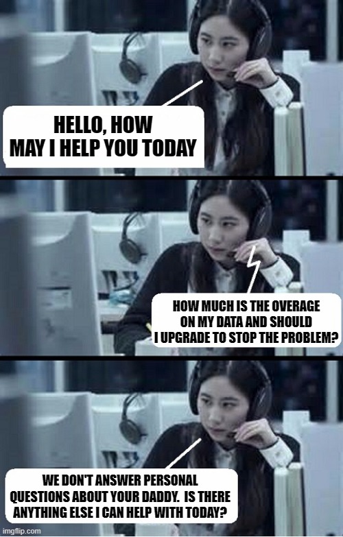 Call Center Rep | HELLO, HOW MAY I HELP YOU TODAY; HOW MUCH IS THE OVERAGE ON MY DATA AND SHOULD I UPGRADE TO STOP THE PROBLEM? WE DON'T ANSWER PERSONAL QUESTIONS ABOUT YOUR DADDY.  IS THERE ANYTHING ELSE I CAN HELP WITH TODAY? | image tagged in call center rep | made w/ Imgflip meme maker