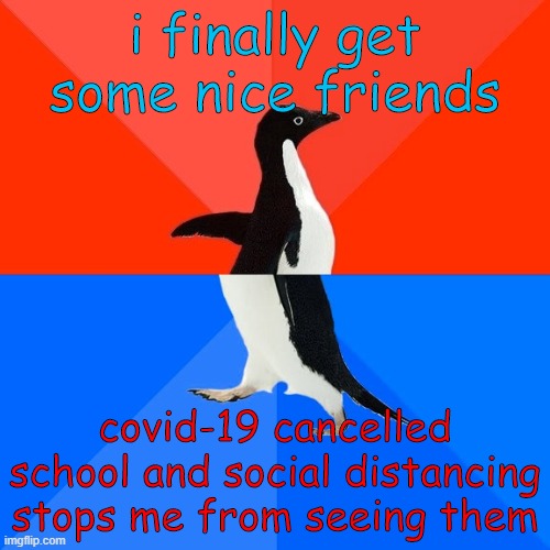 Socially Awesome Awkward Penguin Meme | i finally get some nice friends; covid-19 cancelled school and social distancing stops me from seeing them | image tagged in memes,socially awesome awkward penguin | made w/ Imgflip meme maker