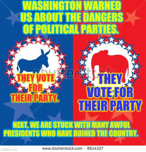 The dangers of political parties. | WASHINGTON WARNED US ABOUT THE DANGERS OF POLITICAL PARTIES. THEY VOTE FOR THEIR PARTY; THEY VOTE FOR THEIR PARTY. NEXT, WE ARE STUCK WITH MANY AWFUL PRESIDENTS WHO HAVE RUINED THE COUNTRY. | image tagged in re-defined political parties | made w/ Imgflip meme maker