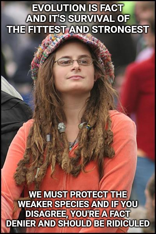 Progressives and evolutionists talking out of both sides of their mouths. | EVOLUTION IS FACT AND IT'S SURVIVAL OF THE FITTEST AND STRONGEST; WE MUST PROTECT THE WEAKER SPECIES AND IF YOU DISAGREE, YOU'RE A FACT DENIER AND SHOULD BE RIDICULED | image tagged in memes,college liberal | made w/ Imgflip meme maker