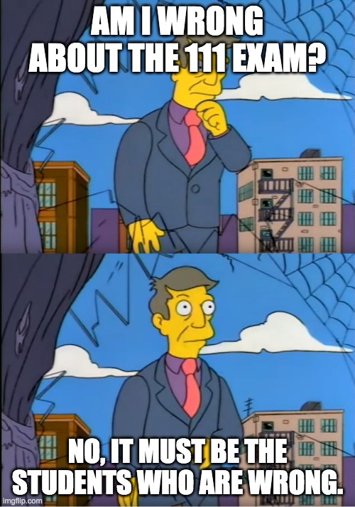 Skinner Out Of Touch | AM I WRONG ABOUT THE 111 EXAM? NO, IT MUST BE THE STUDENTS WHO ARE WRONG. | image tagged in skinner out of touch | made w/ Imgflip meme maker