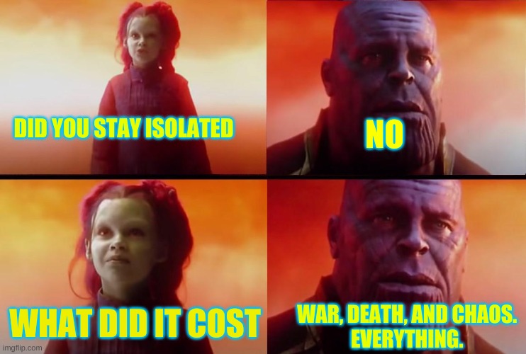 isolationism | NO; DID YOU STAY ISOLATED; WHAT DID IT COST; WAR, DEATH, AND CHAOS. 
EVERYTHING. | image tagged in thanos what did it cost | made w/ Imgflip meme maker