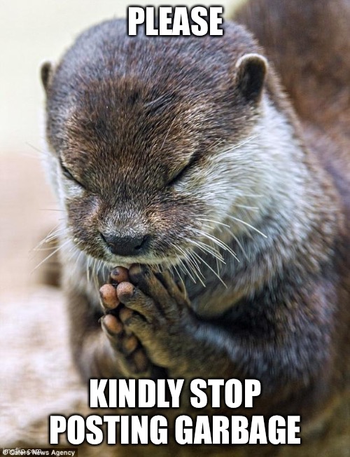 PLEASE KINDLY STOP POSTING GARBAGE | image tagged in thank you lord otter | made w/ Imgflip meme maker