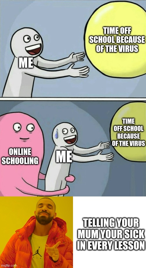 TIME OFF SCHOOL BECAUSE OF THE VIRUS; ME; TIME OFF SCHOOL BECAUSE OF THE VIRUS; ONLINE SCHOOLING; ME; TELLING YOUR MUM YOUR SICK IN EVERY LESSON | image tagged in memes,running away balloon,drake hotline bling | made w/ Imgflip meme maker