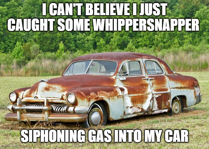 Siphoning Gas | I CAN'T BELIEVE I JUST CAUGHT SOME WHIPPERSNAPPER; SIPHONING GAS INTO MY CAR | image tagged in old car | made w/ Imgflip meme maker