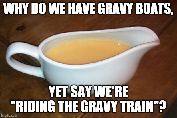 Gravy boat | WHY DO WE HAVE GRAVY BOATS, YET SAY WE'RE "RIDING THE GRAVY TRAIN"? | image tagged in gravy boat | made w/ Imgflip meme maker