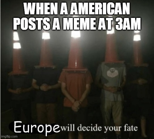 The council will decide your fate | WHEN A AMERICAN POSTS A MEME AT 3AM; Europe | image tagged in the council will decide your fate | made w/ Imgflip meme maker