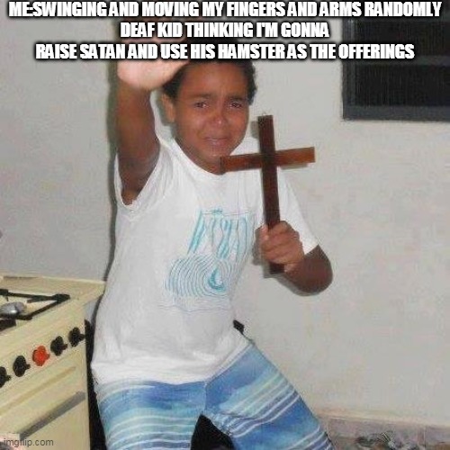 Jesus cross kid | ME:SWINGING AND MOVING MY FINGERS AND ARMS RANDOMLY
DEAF KID THINKING I'M GONNA RAISE SATAN AND USE HIS HAMSTER AS THE OFFERINGS | image tagged in jesus cross kid | made w/ Imgflip meme maker