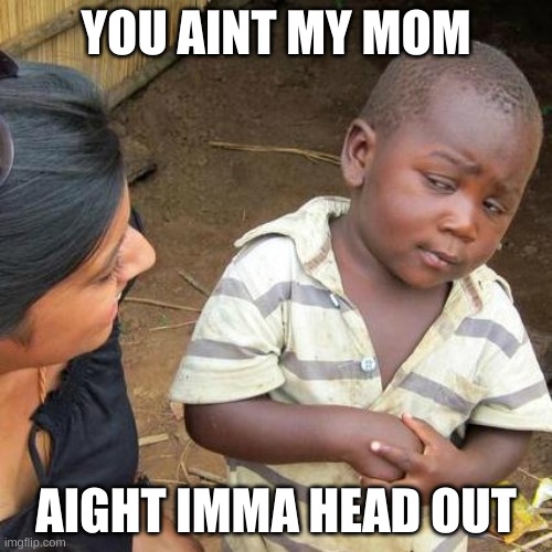 Third World Skeptical Kid | YOU AINT MY MOM; AIGHT IMMA HEAD OUT | image tagged in memes,third world skeptical kid | made w/ Imgflip meme maker
