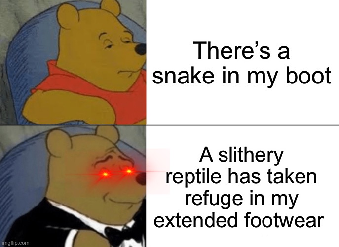 Tuxedo Winnie The Pooh | There’s a snake in my boot; A slithery reptile has taken refuge in my extended footwear | image tagged in memes,tuxedo winnie the pooh | made w/ Imgflip meme maker
