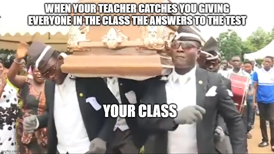 cheating death | WHEN YOUR TEACHER CATCHES YOU GIVING EVERYONE IN THE CLASS THE ANSWERS TO THE TEST; YOUR CLASS | image tagged in coffin dance | made w/ Imgflip meme maker