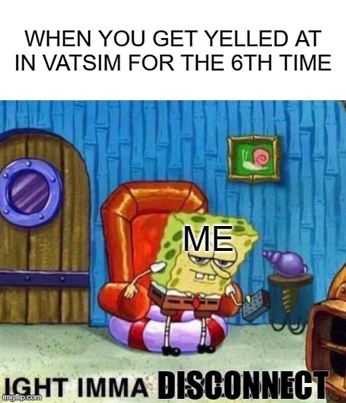 I can feel this | WHEN YOU GET YELLED AT IN VATSIM FOR THE 6TH TIME; ME; DISCONNECT | image tagged in memes,spongebob ight imma head out | made w/ Imgflip meme maker