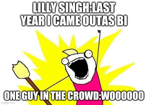 X All The Y | LILLY SINGH:LAST YEAR I CAME OUTAS BI; ONE GUY IN THE CROWD:WOOOOOO | image tagged in memes,x all the y | made w/ Imgflip meme maker