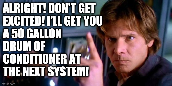 Angry Han Solo | ALRIGHT! DON'T GET 
EXCITED! I'LL GET YOU
A 50 GALLON 
DRUM OF 
CONDITIONER AT
THE NEXT SYSTEM! | image tagged in angry han solo | made w/ Imgflip meme maker
