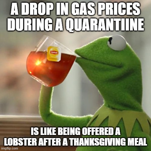 Gas | A DROP IN GAS PRICES DURING A QUARANTIINE; IS LIKE BEING OFFERED A LOBSTER AFTER A THANKSGIVING MEAL | image tagged in memes,but that's none of my business,kermit the frog | made w/ Imgflip meme maker