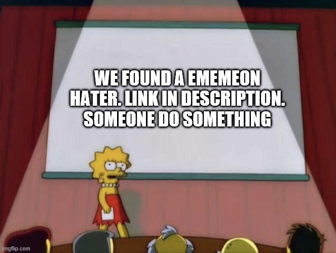 Lisa petition meme | WE FOUND A EMEMEON HATER. LINK IN DESCRIPTION. SOMEONE DO SOMETHING | image tagged in lisa petition meme | made w/ Imgflip meme maker