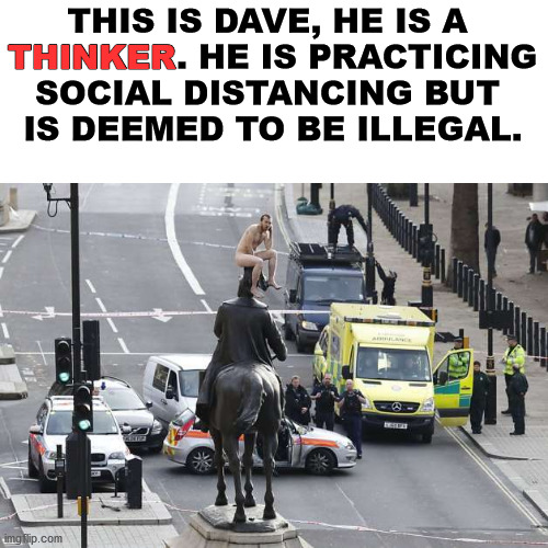 Posing as the statue the Thinker on a statue. | THINKER; THIS IS DAVE, HE IS A 
THINKER. HE IS PRACTICING SOCIAL DISTANCING BUT 
IS DEEMED TO BE ILLEGAL. | image tagged in social distancing,the thinker,statue | made w/ Imgflip meme maker