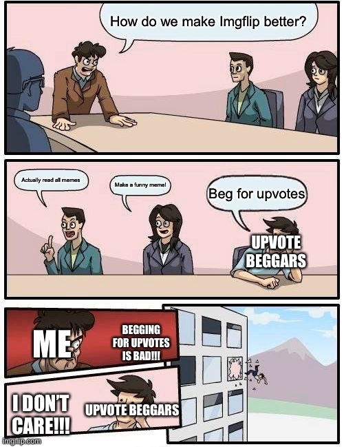 Please stops begging for upvotes. It’s not cool | How do we make Imgflip better? Actually read all memes; Make a funny meme! Beg for upvotes; UPVOTE BEGGARS; ME; BEGGING FOR UPVOTES IS BAD!!! I DON’T CARE!!! UPVOTE BEGGARS | image tagged in memes,boardroom meeting suggestion,upvote begging,begging for upvotes | made w/ Imgflip meme maker