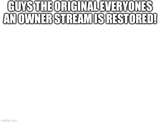 Blank White Template | GUYS THE ORIGINAL EVERYONES AN OWNER STREAM IS RESTORED! | image tagged in blank white template | made w/ Imgflip meme maker