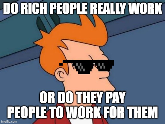 Futurama Fry Meme | DO RICH PEOPLE REALLY WORK OR DO THEY PAY PEOPLE TO WORK FOR THEM | image tagged in memes,futurama fry | made w/ Imgflip meme maker