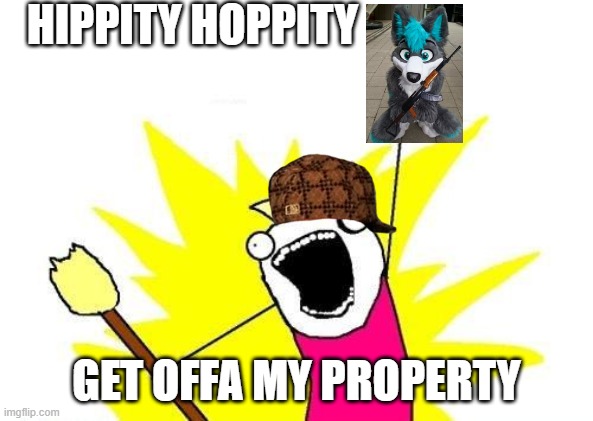 begone, now | HIPPITY HOPPITY; GET OFFA MY PROPERTY | image tagged in memes,x all the y | made w/ Imgflip meme maker