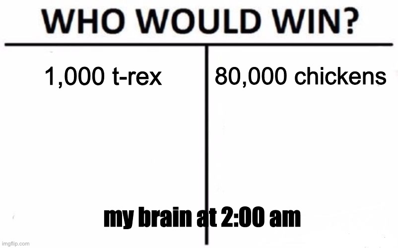 Who Would Win? Meme | 1,000 t-rex; 80,000 chickens; my brain at 2:00 am | image tagged in memes,who would win | made w/ Imgflip meme maker