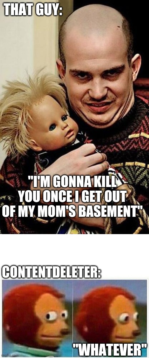 THAT GUY: CONTENTDELETER: "I'M GONNA KILL YOU ONCE I GET OUT OF MY MOM'S BASEMENT" "WHATEVER" | image tagged in creepy,memes,monkey puppet | made w/ Imgflip meme maker