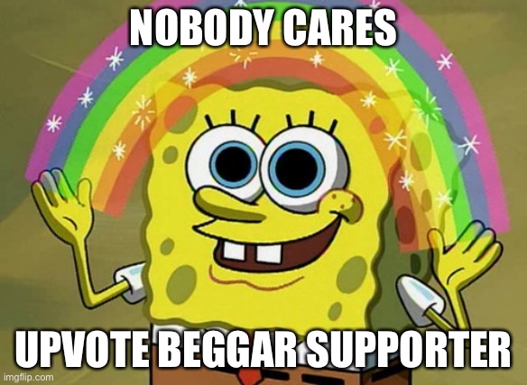 Imagination Spongebob Meme | NOBODY CARES UPVOTE BEGGAR SUPPORTER | image tagged in memes,imagination spongebob | made w/ Imgflip meme maker
