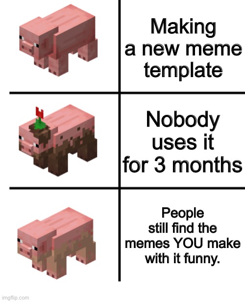 New Template! | Making a new meme template; Nobody uses it for 3 months; People still find the memes YOU make with it funny. | image tagged in pig muddy pig and dirty pig | made w/ Imgflip meme maker