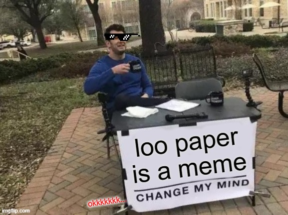 Change My Mind | loo paper is a meme; okkkkkkk... | image tagged in memes,change my mind | made w/ Imgflip meme maker