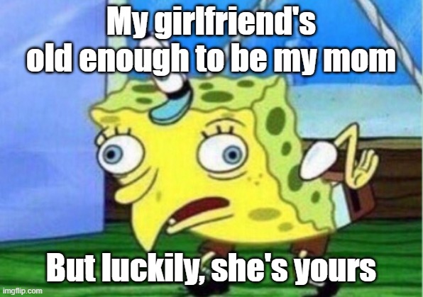 Mocking Spongebob |  My girlfriend's old enough to be my mom; But luckily, she's yours | image tagged in memes,mocking spongebob | made w/ Imgflip meme maker