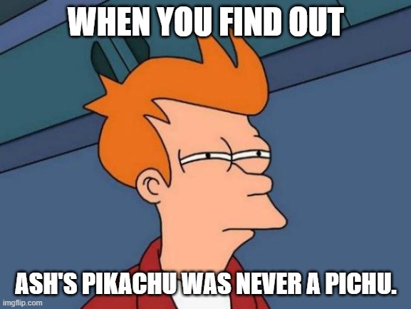 Futurama Fry | WHEN YOU FIND OUT; ASH'S PIKACHU WAS NEVER A PICHU. | image tagged in memes,futurama fry | made w/ Imgflip meme maker