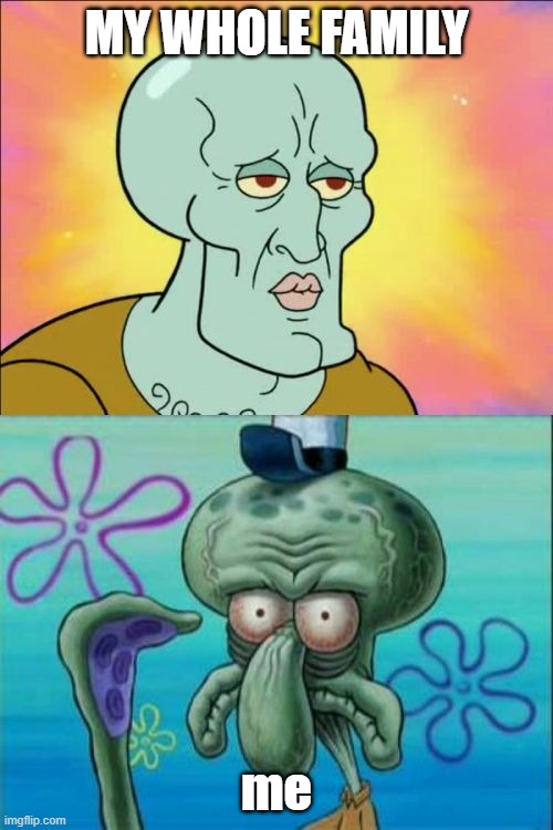 Squidward | MY WHOLE FAMILY; me | image tagged in memes,squidward | made w/ Imgflip meme maker